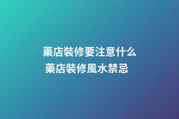 藥店裝修要注意什么 藥店裝修風水禁忌
